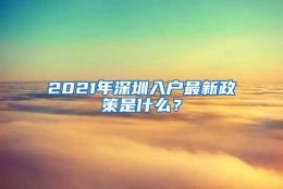 2021年深圳入户最新政策是什么？