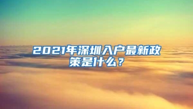 2021年深圳入户最新政策是什么？