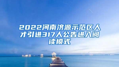 2022河南济源示范区人才引进317人公告进入阅读模式