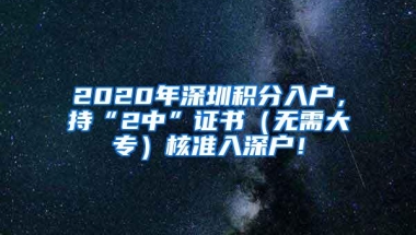 2020年深圳积分入户，持“2中”证书（无需大专）核准入深户！