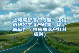 上海考研落户攻略，上海市研究生落户政策，你了解嘛？（附应届落户打分细则）