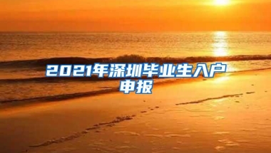 2021年深圳毕业生入户申报