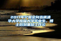 2017年宁夏定向选调清华大学应届大学毕业生、博士后到基层工作公