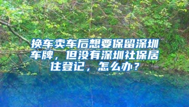 换车卖车后想要保留深圳车牌，但没有深圳社保居住登记，怎么办？