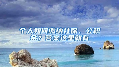 个人如何缴纳社保、公积金？答案这里就有