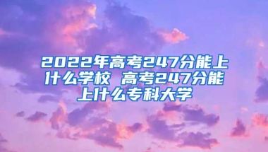 2022年高考247分能上什么学校 高考247分能上什么专科大学