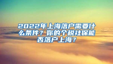 2022年上海落户需要什么条件？你的个税社保能否落户上海？