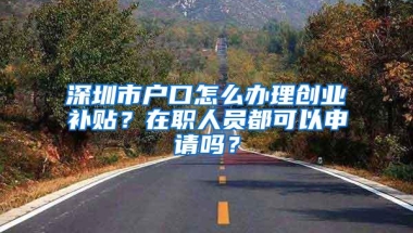 深圳市户口怎么办理创业补贴？在职人员都可以申请吗？