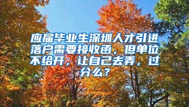 应届毕业生深圳人才引进落户需要接收函，但单位不给开，让自己去弄，过分么？