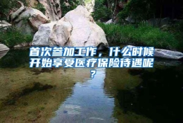 首次参加工作，什么时候开始享受医疗保险待遇呢？