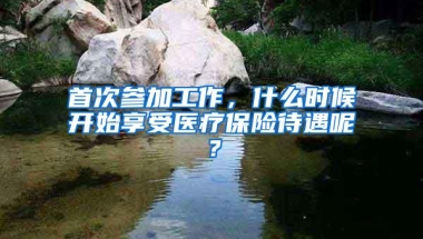 首次参加工作，什么时候开始享受医疗保险待遇呢？