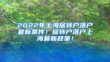 2022年上海居转户落户最新条件！居转户落户上海最新政策！