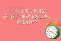 非全日制大专档案在自己手里政审怎么办？有影响吗？