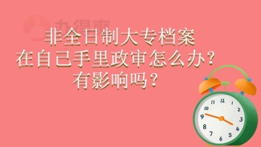 非全日制大专档案在自己手里政审怎么办？有影响吗？