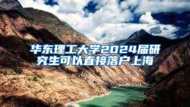 华东理工大学2024届研究生可以直接落户上海