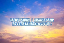 毕业早知道｜应届生毕业前必须知道的36件事！