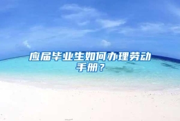 应届毕业生如何办理劳动手册？