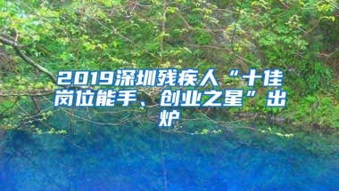 2019深圳残疾人“十佳岗位能手、创业之星”出炉