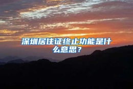 深圳居住证终止功能是什么意思？