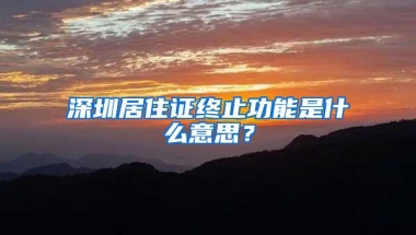 深圳居住证终止功能是什么意思？