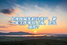 上海应届生积分落户，第一年工作不在上海，怎么操作？