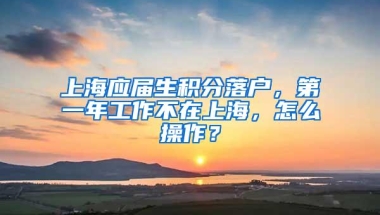 上海应届生积分落户，第一年工作不在上海，怎么操作？