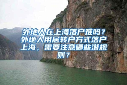 外地人在上海落户难吗？外地人用居转户方式落户上海，需要注意哪些潜规则？