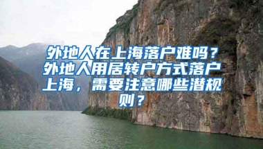 外地人在上海落户难吗？外地人用居转户方式落户上海，需要注意哪些潜规则？