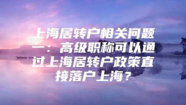 上海居转户相关问题一：高级职称可以通过上海居转户政策直接落户上海？