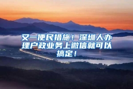 又一便民措施！深圳人办理户政业务上微信就可以搞定！