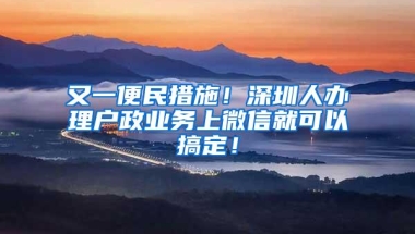 又一便民措施！深圳人办理户政业务上微信就可以搞定！