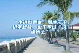 “小镇做题家“彻底沉沦，拼不起爹，也干不过“洗澡博士”