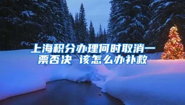 上海积分办理何时取消一票否决 该怎么办补救