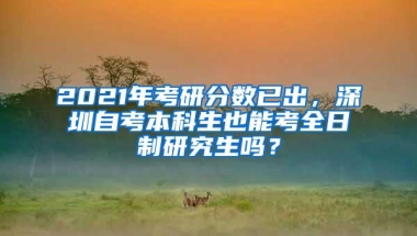 2021年考研分数已出，深圳自考本科生也能考全日制研究生吗？