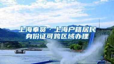 上海奉贤·上海户籍居民身份证可跨区域办理