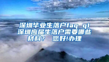 深圳毕业生落户faq q1深圳应届生落户需要哪些材料？ 您好!办理