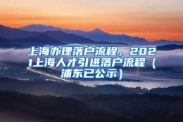 上海办理落户流程，2021上海人才引进落户流程（浦东已公示）