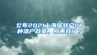 公布2021上海居转户14种落户政策，别再耗了！