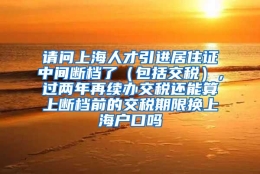 请问上海人才引进居住证中间断档了（包括交税），过两年再续办交税还能算上断档前的交税期限换上海户口吗