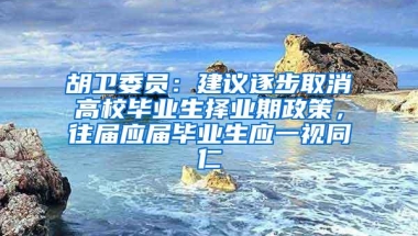 胡卫委员：建议逐步取消高校毕业生择业期政策，往届应届毕业生应一视同仁