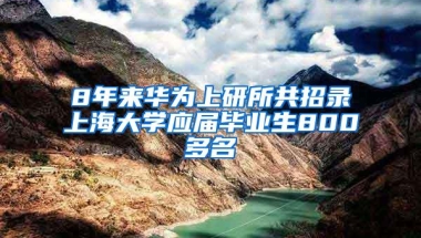 8年来华为上研所共招录上海大学应届毕业生800多名