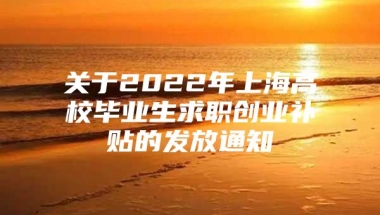 关于2022年上海高校毕业生求职创业补贴的发放通知