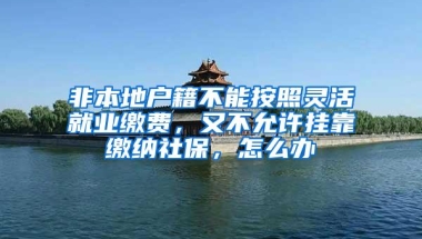 非本地户籍不能按照灵活就业缴费，又不允许挂靠缴纳社保，怎么办