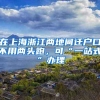 在上海浙江两地间迁户口不用两头跑，可“一站式”办理