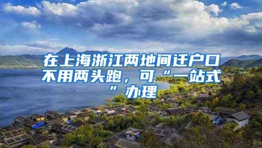 在上海浙江两地间迁户口不用两头跑，可“一站式”办理