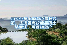 2022年上海落户最新政策，上海各高校应届硕士毕业生，可直接落户