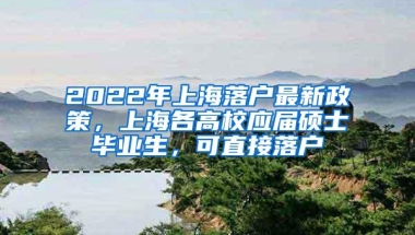 2022年上海落户最新政策，上海各高校应届硕士毕业生，可直接落户