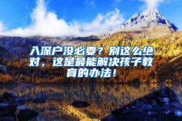 入深户没必要？别这么绝对，这是最能解决孩子教育的办法！