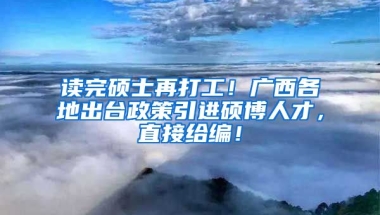 读完硕士再打工！广西各地出台政策引进硕博人才，直接给编！