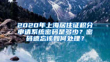 2020年上海居住证积分申请系统密码是多少？密码遗忘该如何处理？